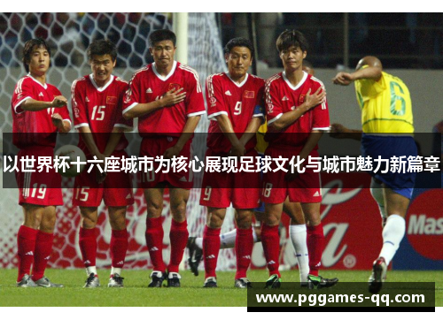 以世界杯十六座城市为核心展现足球文化与城市魅力新篇章 以世界杯十六座城市为核心展现足球文化与城市魅力新篇章