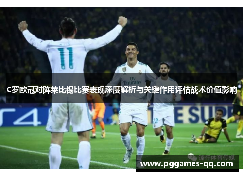 C罗欧冠对阵莱比锡比赛表现深度解析与关键作用评估战术价值影响 C罗欧冠对阵莱比锡比赛表现深度解析与关键作用评估战术价值影响