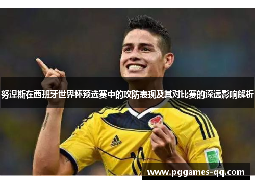 努涅斯在西班牙世界杯预选赛中的攻防表现及其对比赛的深远影响解析
