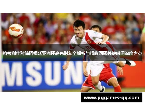 格拉利什对阵阿根廷亚洲杯高光时刻全解析与精彩回顾关键瞬间深度盘点