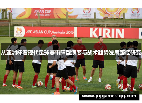 从亚洲杯看现代足球赛事阵型演变与战术趋势发展路径研究 从亚洲杯看现代足球赛事阵型演变与战术趋势发展路径研究