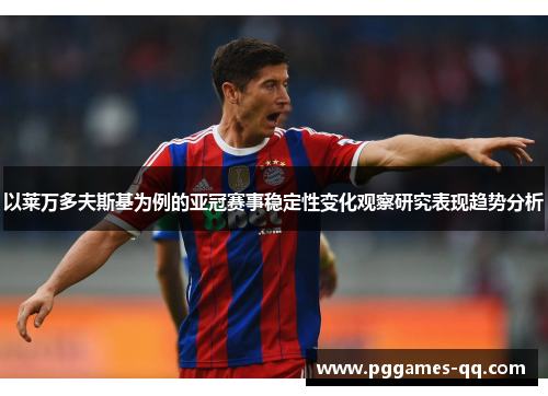 以莱万多夫斯基为例的亚冠赛事稳定性变化观察研究表现趋势分析 以莱万多夫斯基为例的亚冠赛事稳定性变化观察研究表现趋势分析