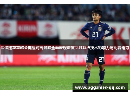 久保建英英超关键战对阵曼联全面表现深度回顾解析技术影响力与比赛走势 久保建英英超关键战对阵曼联全面表现深度回顾解析技术影响力与比赛走势