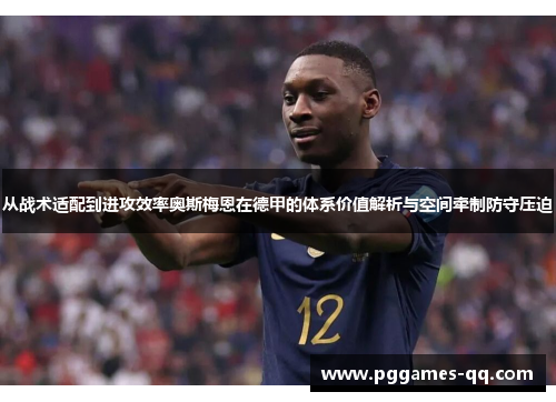 从战术适配到进攻效率奥斯梅恩在德甲的体系价值解析与空间牵制防守压迫 从战术适配到进攻效率奥斯梅恩在德甲的体系价值解析与空间牵制防守压迫
