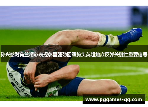 孙兴慜对荷兰精彩表现彰显强劲回暖势头英超触底反弹关键性重要信号