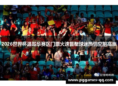 2026世界杯温哥华赛区门票火速售罄球迷热情空前高涨 2026世界杯温哥华赛区门票火速售罄球迷热情空前高涨