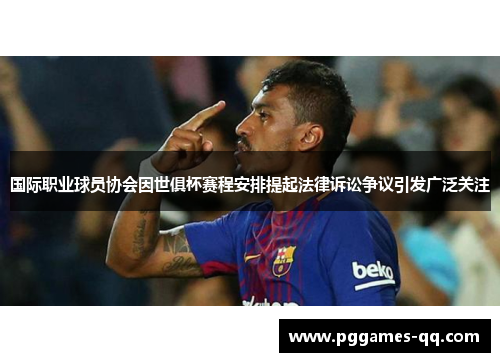 国际职业球员协会因世俱杯赛程安排提起法律诉讼争议引发广泛关注