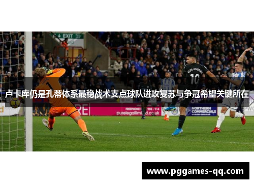 卢卡库仍是孔蒂体系最稳战术支点球队进攻复苏与争冠希望关键所在 卢卡库仍是孔蒂体系最稳战术支点球队进攻复苏与争冠希望关键所在