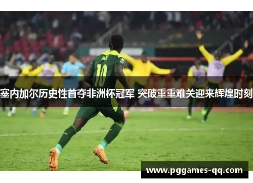 塞内加尔历史性首夺非洲杯冠军 突破重重难关迎来辉煌时刻 塞内加尔历史性首夺非洲杯冠军 突破重重难关迎来辉煌时刻