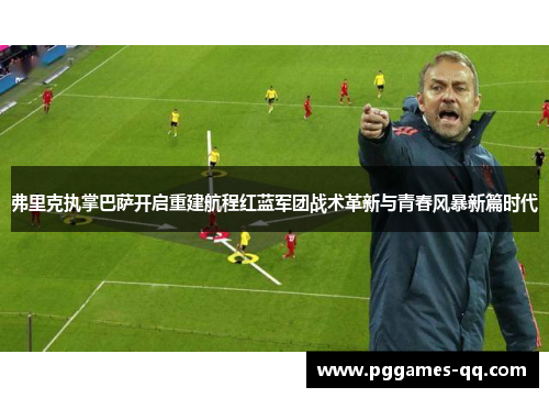 弗里克执掌巴萨开启重建航程红蓝军团战术革新与青春风暴新篇时代 弗里克执掌巴萨开启重建航程红蓝军团战术革新与青春风暴新篇时代