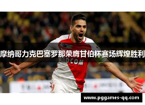 摩纳哥力克巴塞罗那荣膺甘伯杯赛场辉煌胜利 摩纳哥力克巴塞罗那荣膺甘伯杯赛场辉煌胜利