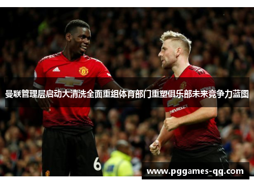曼联管理层启动大清洗全面重组体育部门重塑俱乐部未来竞争力蓝图