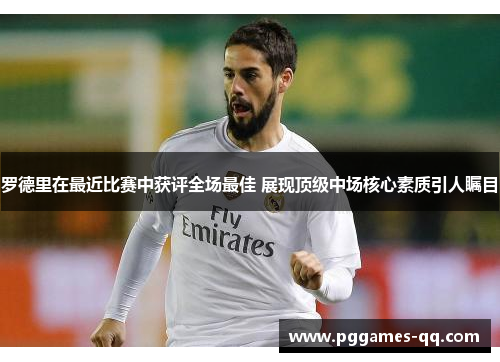 罗德里在最近比赛中获评全场最佳 展现顶级中场核心素质引人瞩目 罗德里在最近比赛中获评全场最佳 展现顶级中场核心素质引人瞩目