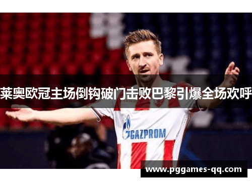 莱奥欧冠主场倒钩破门击败巴黎引爆全场欢呼 莱奥欧冠主场倒钩破门击败巴黎引爆全场欢呼