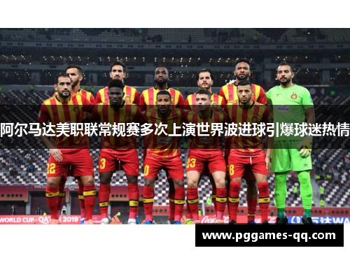 阿尔马达美职联常规赛多次上演世界波进球引爆球迷热情