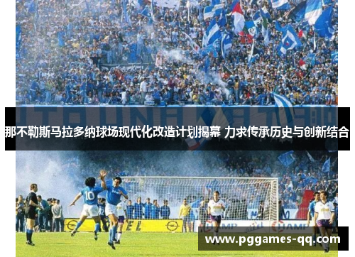 那不勒斯马拉多纳球场现代化改造计划揭幕 力求传承历史与创新结合 那不勒斯马拉多纳球场现代化改造计划揭幕 力求传承历史与创新结合